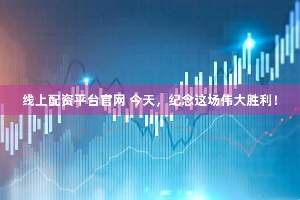 线上配资平台官网 今天，纪念这场伟大胜利！