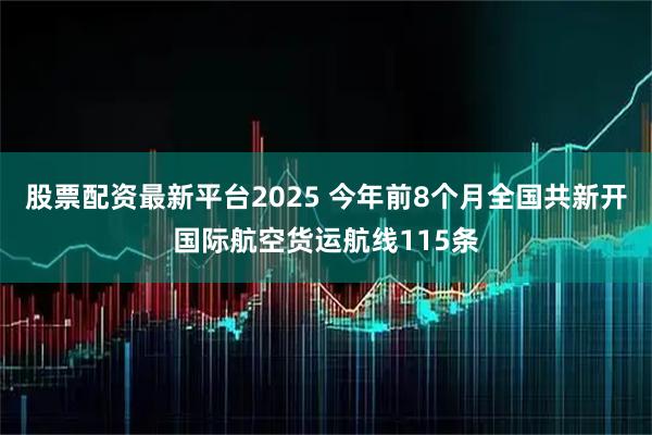股票配资最新平台2025 今年前8个月全国共新开国际航空货运航线115条