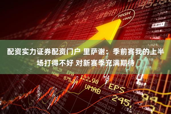 配资实力证券配资门户 里萨谢：季前赛我的上半场打得不好 对新赛季充满期待